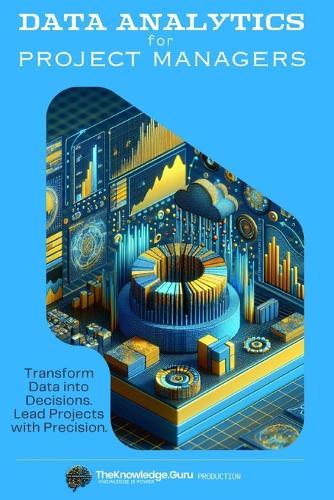 Data Analytics for Project Managers: Transform Data into Decisions. Lead Projects with Precision.