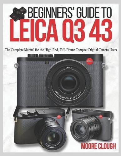 Beginners' Guide to Leica Q3 43: The Complete Manual for the High-End, Full-Frame Compact Digital Camera Users