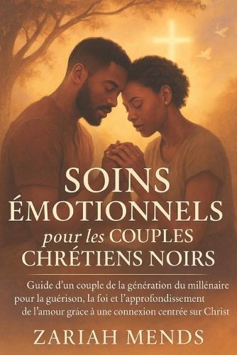 Soins Émotionnels Pour Les Couples Chrétiens Noirs: Guide d'un couple de la génération du millénaire pour la guérison, la foi et l'approfondissement de l'amour grâce à une connexion centrée sur le...