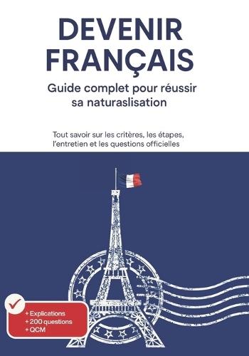 Devenir Français - Guide complet pour réussir sa naturalisation française: 200 questions officielles, explications détaillées et QCM: Tout savoir sur les critères, les étapes, l'entretien et les questions posées