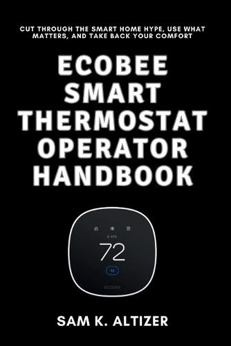 Ecobee Smart Thermostat Operator Handbook: Cut Through the Smart Home Hype, Use What Matters, and Take Back Your Comfort