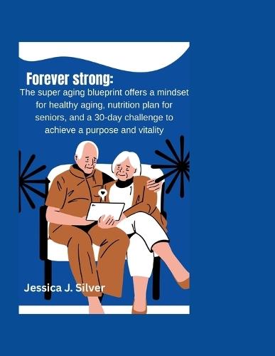Forever strong: The super aging blue print offers a mindset for healthy aging, nutrition plans for seniors, and a 30-day challenge to achieve purpose and vitality