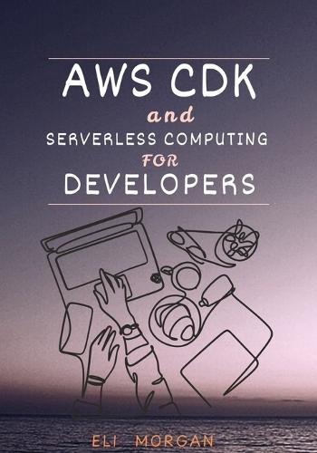 AWS CDK and Serverless Computing for Developers: A Hands-On Guide to Building Cloud-Native Apps with Lambda, API Gateway, and DynamoDB