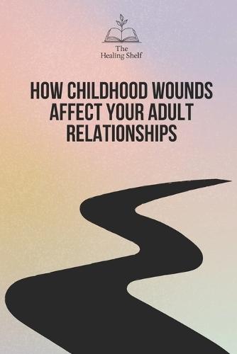 How Childhood Wounds Affect Your Adult Relationships