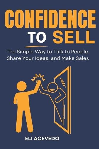 Confidence to Sell: The Simple Way to Talk to People, Share Your Ideas, and Make Sales