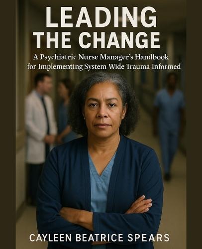 Leading the Change: A Psychiatric Nurse Manager's Handbook for Implementing System-Wide Trauma-Informed Care
