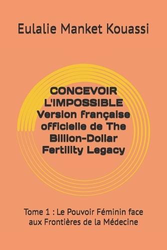 CONCEVOIR L'IMPOSSIBLE Version française officielle de The Billion-Dollar Fertility Legacy: Tome 1: Le Pouvoir Féminin face aux Frontières de la Médecine