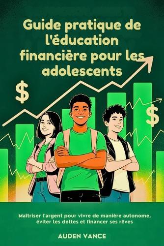 Le guide pratique de la littératie financière pour les adolescents: Compétences financières intelligentes pour vivre de manière autonome, éviter de s'endetter et financer vos rêves