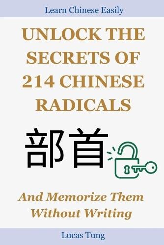 Unlock the Secrets of 214 Chinese Radicals And Memorize Them Without Writing: A Must-Have for All Chinese Language Lovers