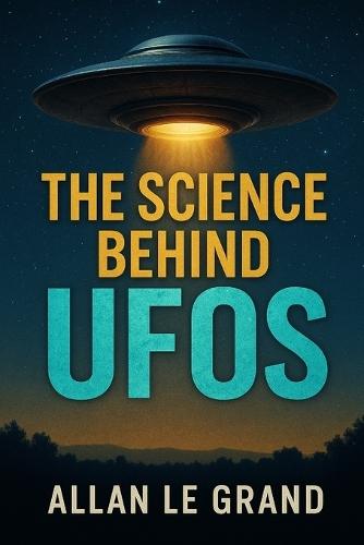 The Science Behind UFOs: How scientific advances are bringing us closer to the truth about UFOs, EVEN if you've never believed in them!