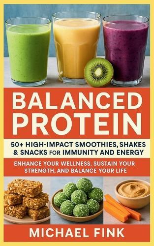 Balanced Protein: 50+ High-Impact Smoothies, Shakes & Snacks for Immunity and Energy: Enhance Your Wellness, Sustain Your Strength, and Balance Your Life