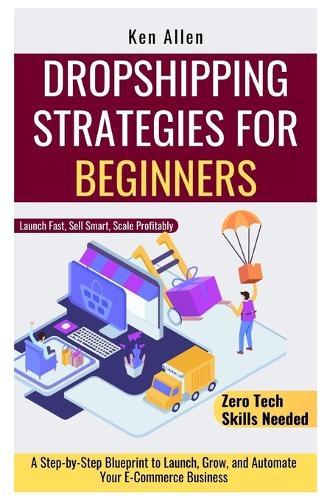Dropshipping Strategies for Beginners: A Step-by-Step Blueprint to Launch, Grow, and Automate Your E-Commerce Business
