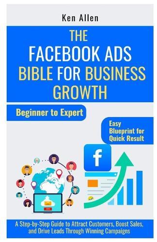 The Facebook Ads Bible for Business Growth: A Step-by-Step Guide to Attract Customers, Boost Sales, and Drive Leads Through Winning Campaigns