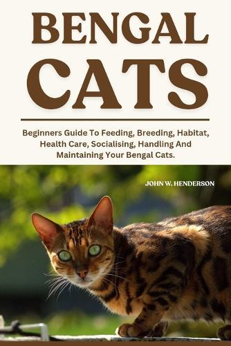 Bengal Cats: Beginners Guide To Feeding, Breeding, Habitat, Health Care, Socialising, Handling And Maintaining Your Bengal Cats.