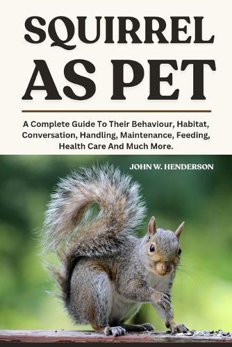 Squirrel as Pet: A Complete Guide To Their Behaviour, Habitat, Conversation, Handling, Maintenance, Feeding, Health Care And Much More.