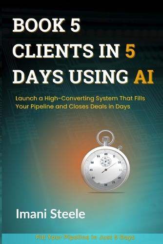 Book 5 Clients in 5 Days Using AI: Launch a High-Converting System That Fills Your Pipeline and Closes Deals in Days