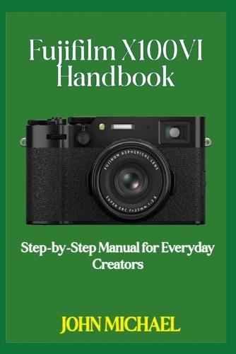Fujifilm X100VI Handbook: Step-by-Step Manual for Everyday Creators