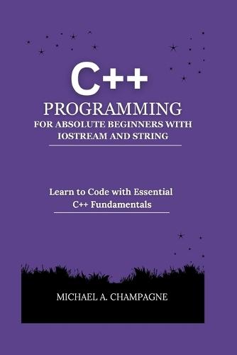C++ Programming for Absolute Beginners with Iostream and String: Learn to Code with Essential C++ Fundamentals