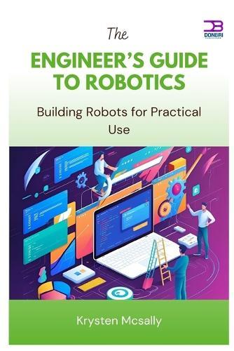 The Engineer's Guide to Robotics: Building Robots for Practical Use