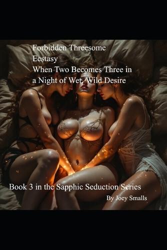 Forbidden Threesome Ecstasy - When Two Becomes Three in a Night of Wet, Wild Desire: Book 3 in the Sapphic Seduction Series