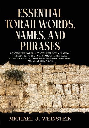 Essential Torah Words, Names, and Phrases: A Glossary in English, A-Z, with Hebrew Translations, Including Names of Many Famous Rabbis, Sages, Prophets, and Tzaddikim, When and Where They Lived, and What They Wrote