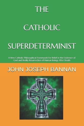 The Catholic Superdeterminist: A New Catholic Philosophical Framework for Belief in the Existence of God and Bodily Resurrection of Human Beings After Death