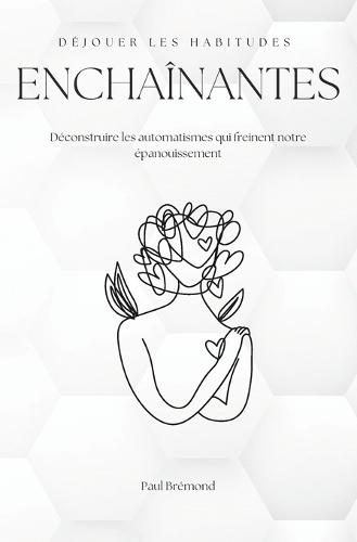 Déjouer Les Habitudes Enchaînantes: Déconstruire les automatismes qui freinent notre épanouissement