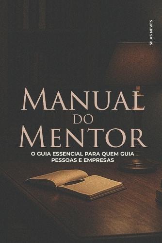 Manual Do Mentor: O Guia Essencial Para Quem Guia Pessoas E Empresas