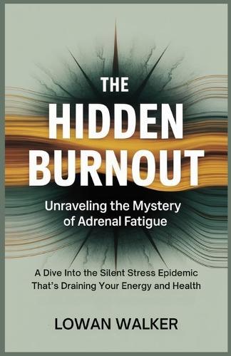 The Hidden Burnout: Unraveling the Mystery of Adrenal Fatigue: A Dive into the Silent Stress Epidemic That's Draining Your Energy and Health