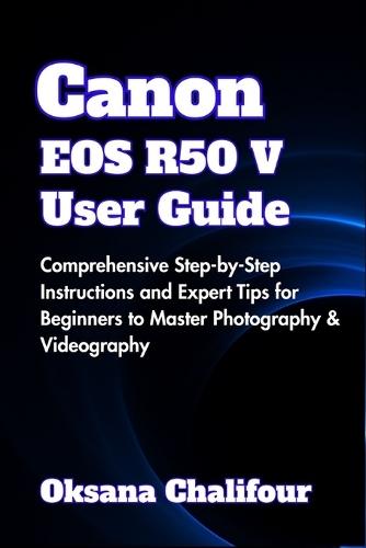 Canon EOS R50 V User Guide: Comprehensive Step-by-Step Instructions and Expert Tips for Beginners to Master Photography & Videography