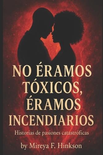 No Éramos Tóxicos, Éramos Incendiarios: Historias de pasiones catastróficas