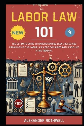 Labor Law 101: The Ultimate Guide to Understanding Legal Rules and Principles in the Labor Law Code Explained with Ease Like a Pro (Book 4).