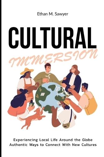 Cultural Immersion: Experiencing Local Life Around the Globe Authentic Ways to Connect with New Cultures