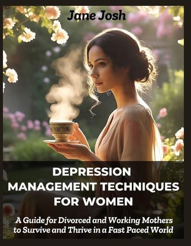 Depression Management Techniques for Women: A Guide for Divorced and Working Mothers to Survive and Thrive in a Fast Paced World