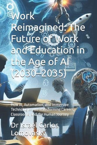 Work Reimagined: The Future of Work and Education in the Age of AI (2030-2035): How AI, Automation, and Immersive Technologies Are Transforming Careers, Classrooms, and the Human Journey