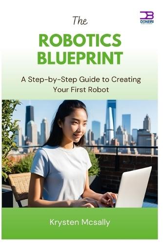 The Robotics Blueprint: A Step-by-Step Guide to Creating Your First Robot