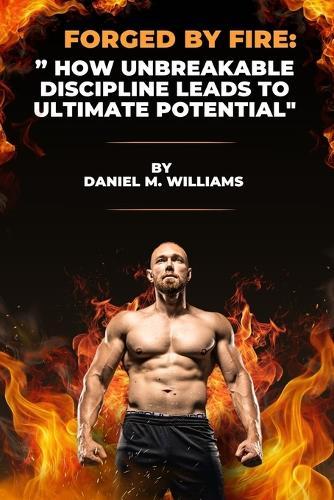 Forged by Fire: "" How Unbreakable Discipline Leads to Ultimate Potential""