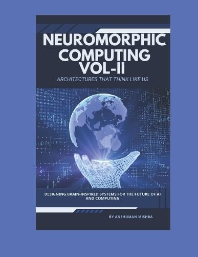 Neuromorphic Computing: Architectures That Think Like Us VOL-II: Designing Brain-Inspired Systems for the Future of AI and Computing
