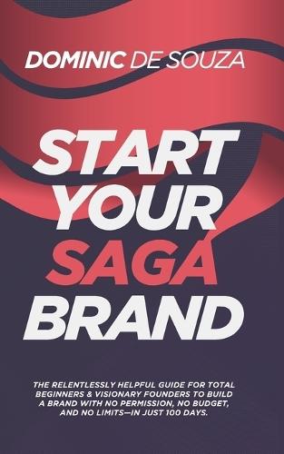 Start Your Saga Brand: The Relentlessly Helpful Guide for Total Beginners & Visionary Founders to Build a Brand with No Permission, No Budget, and No Limits-in Just 100 Days.