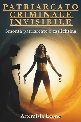 Patriarcato Criminale Invisibile: Smonta patriarcato e gaslighting: cura traumi, rafforza autostima, attiva sorellanza ed empowerment, supera relazioni tossiche con resilienza e autodeterminazione.