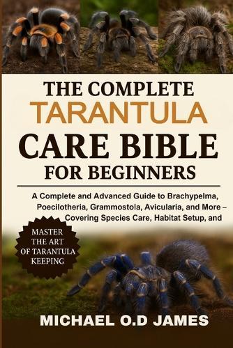 The Complete Tarantula Care Bible for Beginners: A Complete and Advance Advanced Guide to Brachypelma, Poecilotheria, Grammostola, Avicularia, and More - Covering Species Care, Habitat Setup, and Health