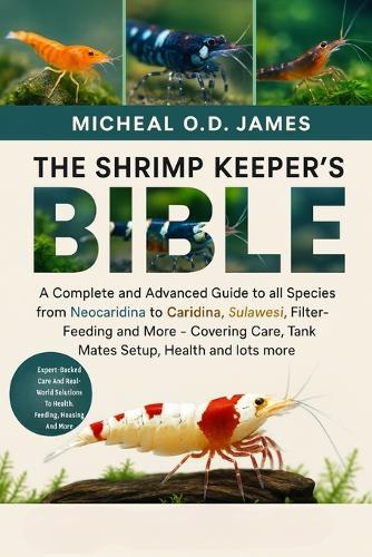 The Shrimp Keeper's Bible: A Complete and Advanced Guide to all Species from Neocaridina to Caridina, Sulawesi, Filter-Feeding and More - Covering Care, Tank Mates Setup, Health and lots more