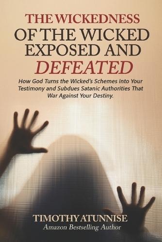 Wickedness of the Wicked Exposed & Defeated: How God Turns the Wicked's Schemes into Your Testimony and Subdues Satanic Authorities That War Against Your Destiny