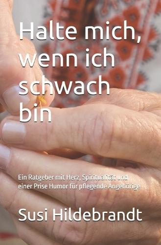 Halte mich, wenn ich schwach bin: Ein Ratgeber mit Herz, Spiritualität und einer Prise Humor für pflegende Angehörige