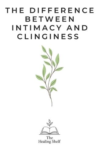 The Difference Between Intimacy and Clinginess