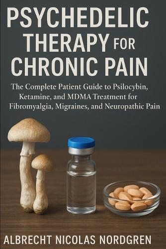 Psychedelic Therapy for Chronic Pain: The Complete Patient Guide to Psilocybin, Ketamine, and MDMA Treatment for Fibromyalgia, Migraines, and Neuropathic Pain