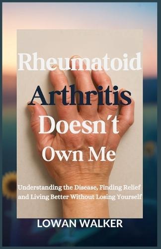 Rheumatoid Arthritis Doesn't Own Me: Understanding the Disease, Finding Relief, and Living Better Without Losing Yourself