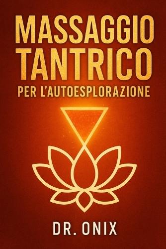 Massaggio Tantrico Per l'Autoesplorazione: Come scoprire nuove sensazioni e connettersi con se stessi a un livello profondo in soli 10 minuti con una tecnica di automassaggio tantrico, SENZA bisogno d