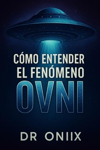 Cómo Entender El Fenómeno Ovni: Lo que necesitas saber sobre los avistamientos y las investigaciones actuales, ¡SIN dejarte llevar por el sensacionalismo!