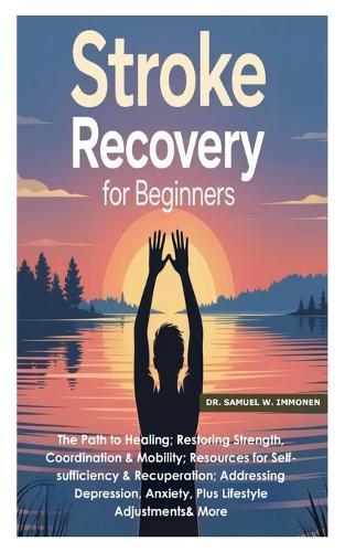 Stroke Recovery for Beginners: The Path to Healing;Restoring Strength, Coordination &Mobility;Resources for Self-sufficiency &Recuperation;Addressing Depression, Anxiety, Plus Lifestyle Adjustments& More
